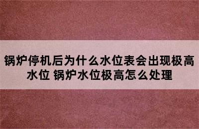 锅炉停机后为什么水位表会出现极高水位 锅炉水位极高怎么处理